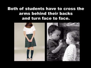 Both of students have to cross the
arms behind their backs
and turn face to face.