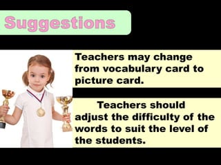 Teachers may change
from vocabulary card to
picture card.
Teachers should
adjust the difficulty of the
words to suit the level of
the students.