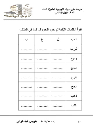 يدزظح ػه يثازك انرجس ثٍ حَ ان رً صًَج نهغاخ 
انصف الأول الاتردائ 17 إػداد يؼهى ان اًدج ػو طٍ ػثد انوان اقشأ اىني اَخ اٟذٞح ث جشد اىذش فٗ م اَ فٜ اى ثَاه: 
ىؼة 
ه 
ع 
ب 
ششب 
............. 
............. 
............. 
سجغ 
............. 
............. 
............. 
ع غَ 
............. 
............. 
............. 
فشح 
............. 
............. 
............. 
جّخ 
............. 
............. 
............. 
ر ةٕ 
............. 
............. 
............. 
مرة 
............. 
............. 
............. 
 