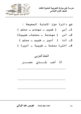 يدزظح ػه يثازك انرجس ثٍ حَ ان رً صًَج نهغاخ 
انصف الأول الاتردائ 24 إػداد يؼهى ان اًدج ػو طٍ ػثد انوان ضـ قائهج ؼى الإظاتح ا صٕؽ ؽُح : 
1ـ أت ) عث ةُ ـ ٙهٞكي ـ ٙق ( 
2ـ أٙ ) ٙهٞك حٌ ـ ٙق ٖٚحـ عث ثُح( 
3ـ أٝا ) أٙ هُ ـ عث ةُ ـ ٙق ( 
4ـ أـر )ٍ ٙق ٖٚح ـ عث ثُح ـ أٙ هُج ( 
اىخظ اىؼشتٜ 
أ اّ أدة تيـــــــذٛ صٍــــــش 
................................................................... 
.................................................................. 
................................................................... 
 