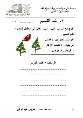 يدزظح ػه يثازك انرجس ثٍ حَ ان رً صًَج نهغاخ 
انصف الأول الاتردائ 42 إػداد يؼهى ان اًدج ػو طٍ ػثد انوان -2 شم النس مٌ 201 / ....... /...... 
أخرج مع أسرت ، أب و أم و أخت إلى الحقول الخضراء 
نشم النس مٌ 
الفراشات تط رٌ ب نٌ الأغصان 
أب قٌول : لا تقطف الأزهار 
أنا فرحان . أنا فرحان 
اى ا٘جة : أمرة اىذسط 
................................................................... 
................................................................... 
................................................................... 
................................................................... 
.................................................................. 
.................................................................. 
 