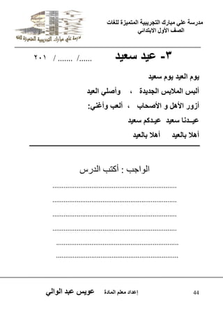 يدزظح ػه يثازك انرجس ثٍ حَ ان رً صًَج نهغاخ 
انصف الأول الاتردائ 44 إػداد يؼهى ان اًدج ػو طٍ ػثد انوان -3 ع دٌ سع دٌ ....../ ....... / 201 
وٌم الع دٌ وٌم سع دٌ 
ألبس الملبس الجد دٌة ، وأصل الع دٌ 
أزور الأهل و الأصحاب ، ألعب وأغن :ً 
ع ـٌـدنا سع دٌ ع ـٌدكم سع دٌ 
أهل بالع دٌ أهل بالع دٌ 
اى ا٘جة : أمرة اىذسط 
................................................................... 
................................................................... 
................................................................... 
................................................................... 
.................................................................. 
.................................................................. 
 