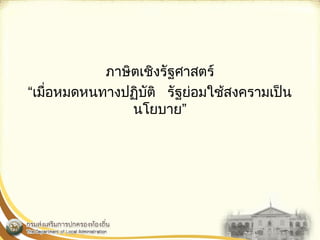 ภาษิตเชิงรัฐศาสตร์ 
“เมื่อหมดหนทางปฏิบัติ รัฐย่อมใช้สงครามเป็น 
Ȩยบาย” 
