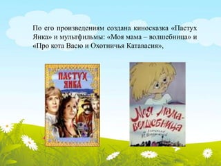 По его произведениям создана киносказка «Пастух 
Янка» и мультфильмы: «Моя мама – волшебница» и 
«Про кота Васю и Охотничья Катавасия», 
 