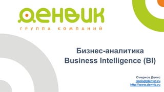Бизнес-аналитика 
Business Intelligence (BI) 
Смирнов Денис 
denis@denvic.ru 
http://www.denvic.ru 
 