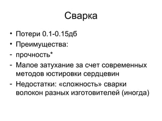 Сварка 
• Потери 0.1-0.15дб 
• Преимущества: 
- прочность* 
- Малое затухание за счет современных 
методов юстировки сердцевин 
- Недостатки: «сложность» сварки 
волокон разных изготовителей (иногда) 
 