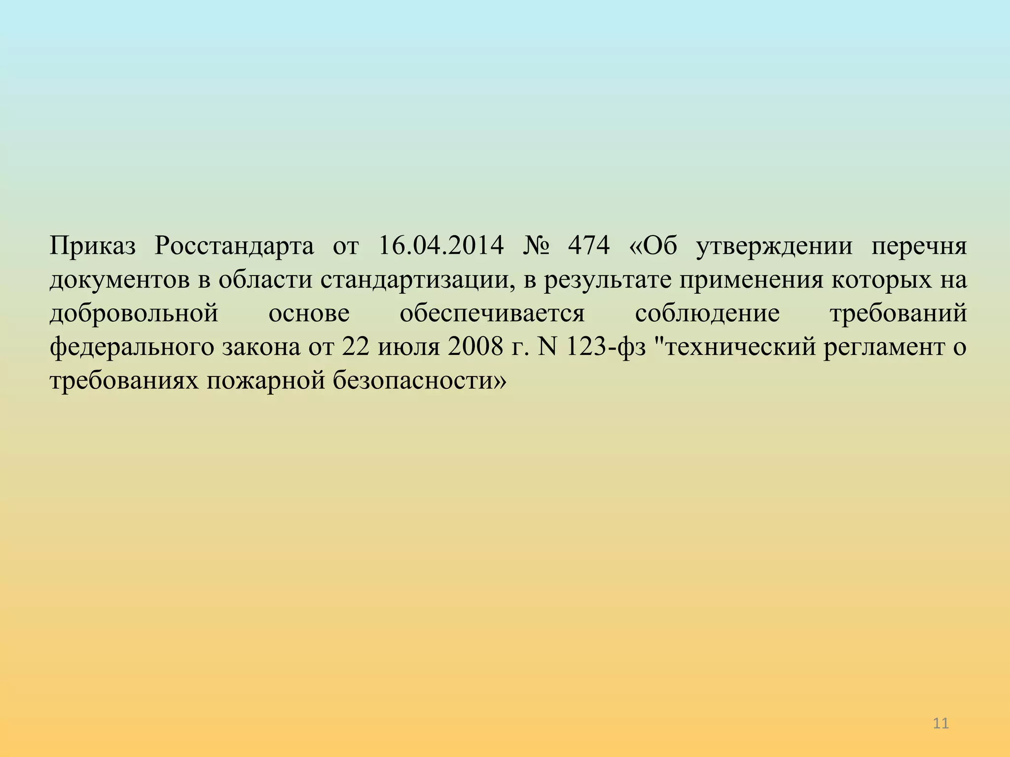Приказ Росстандарта от 16.04.2014 № 474 «Об утверждении перечня 
документов в области стандартизации, в результате применения которых на 
добровольной основе обеспечивается соблюдение требований 
федерального закона от 22 июля 2008 г. N 123-фз "технический регламент о 
требованиях пожарной безопасности» 
11 
 