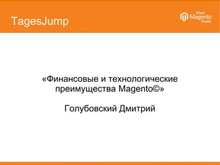 TagesJump 
«Финансовые и технологические 
преимущества Magento©» 
Голубовский Дмитрий 
 