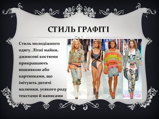 СТИЛЬ ГРАФІТІ 
Стиль молодіжного 
одягу. Літні майки, 
джинсові костюми 
прикрашають 
вишивкою або 
картинками, що 
імітують дитячі 
малюнки, усякого роду 
текстами й написами 
 