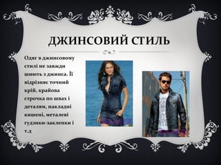 ДЖИНСОВИЙ СТИЛЬ 
Одяг в джинсовому 
стилі не завжди 
шиють з джинса. Її 
відрізняє точний 
крій, крайова 
строчка по швах і 
деталям, накладні 
кишені, металеві 
гудзики-заклепки і 
т.д 
 