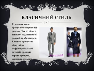 КЛАСИЧНИЙ СТИЛЬ 
Стиль вже давно 
крокує по подіумах під 
девізом "Все є і нічого 
зайвого" і здавати свої 
позиції не збирається. 
Класика припускає 
відсутність 
нефункціональних 
деталей, прикрас 
заради прикрас, 
яскравих кольорів 
 
