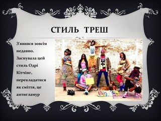 СТИЛЬ ТРЕШ 
З'явився зовсім 
недавно. 
Заснувала цей 
стиль Одрі 
Кітчінг, 
перекладатися 
як сміття, це 
антигламур 
 