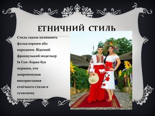 ЕТНИЧНИЙ СТИЛЬ 
Стиль також називають 
фольклорним або 
народним. Відомий 
французький модельєр 
Ів Сен-Лоран був 
першим, хто 
запропонував 
використання 
етнічного стилю в 
сучасному 
повсякденному житті 
 