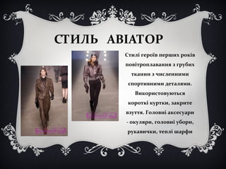 СТИЛЬ АВІАТОР 
Стилі героїв перших років 
повітроплавання з грубих 
тканин з численними 
спортивними деталями. 
Використовуються 
короткі куртки, закрите 
взуття. Головні аксесуари 
- окуляри, головні убори, 
рукавички, теплі шарфи 
 