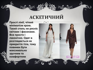 АСКЕТИЧНИЙ 
Прості лінії, чіткий 
мінімалізм крою. 
Такий стиль не рясніє 
квітами і фасонами. 
Все просто і 
лаконічно. Одяг в 
розглядається як 
прикриття тіла, тому 
повинен бути 
максимально 
зручним та 
комфортним 
 