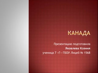 Презентацию подготовила 
Яковлева Ксения 
ученица 7 «Г» ГБОУ Лицей № 1568 
 