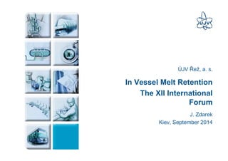 ÚJV Řež, a. s. 
In Vessel Melt Retention 
The XII International 
Forum 
J. Zdarek 
Kiev, September 2014 
 