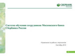 1 
Система обучения сотрудников Московского банка Сбербанка России 
Управление по работе с персоналом 
Сентябрь 2014  