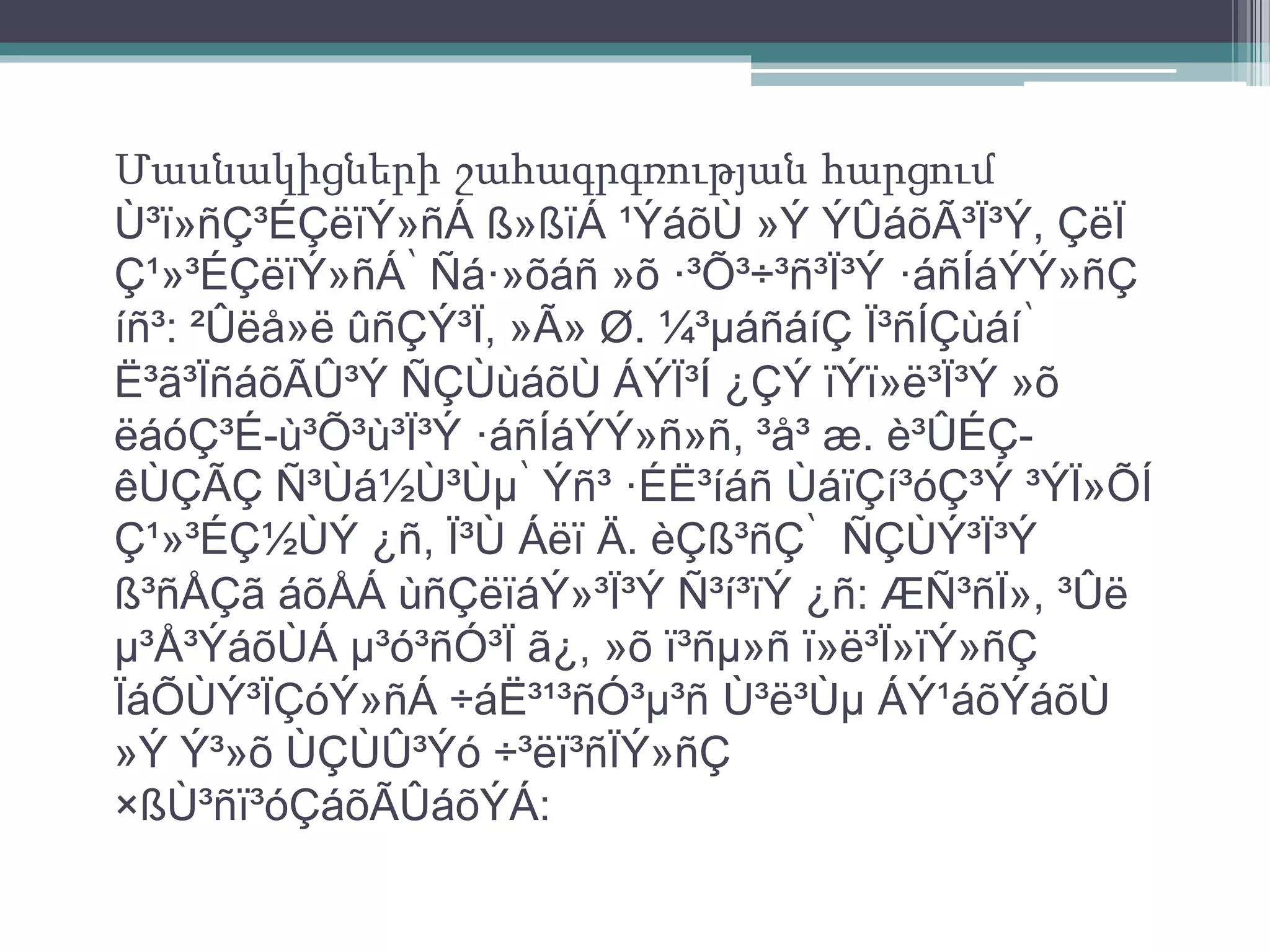 Մասնակիցների շահագրգռության հարցում 
Ù³ï»ñÇ³ÉÇëïÝ»ñÁ ß»ßïÁ ¹ÝáõÙ »Ý ÝÛáõÃ³Ï³Ý, ÇëÏ 
Ç¹»³ÉÇëïÝ»ñÁ՝ Ñá·»õáñ »õ ·³Õ³÷³ñ³Ï³Ý ·áñÍáÝÝ»ñÇ 
íñ³: ²Ûëå»ë ûñÇÝ³Ï, »Ã» Ø. ¼³μáñáíÇ Ï³ñÍÇùáí՝ 
Ë³ã³ÏñáõÃÛ³Ý ÑÇÙùáõÙ ÁÝÏ³Í ¿ÇÝ ïÝï»ë³Ï³Ý »õ 
ëáóÇ³É-ù³Õ³ù³Ï³Ý ·áñÍáÝÝ»ñ»ñ, ³å³ æ. è³ÛÉÇ-êÙÇÃÇ 
Ñ³Ùá½Ù³Ùμ՝ Ýñ³ ·ÉË³íáñ ÙáïÇí³óÇ³Ý ³ÝÏ»ÕÍ 
Ç¹»³ÉÇ½ÙÝ ¿ñ, Ï³Ù Áëï Ä. èÇß³ñÇ՝ ÑÇÙÝ³Ï³Ý 
ß³ñÅÇã áõÅÁ ùñÇëïáÝ»³Ï³Ý Ñ³í³ïÝ ¿ñ: ÆÑ³ñÏ», ³Ûë 
μ³Å³ÝáõÙÁ μ³ó³ñÓ³Ï ã¿, »õ ï³ñμ»ñ ï»ë³Ï»ïÝ»ñÇ 
ÏáÕÙÝ³ÏÇóÝ»ñÁ ÷áË³¹³ñÓ³μ³ñ Ù³ë³Ùμ ÁÝ¹áõÝáõÙ 
»Ý Ý³»õ ÙÇÙÛ³Ýó ÷³ëï³ñÏÝ»ñÇ 
×ßÙ³ñï³óÇáõÃÛáõÝÁ: 
 