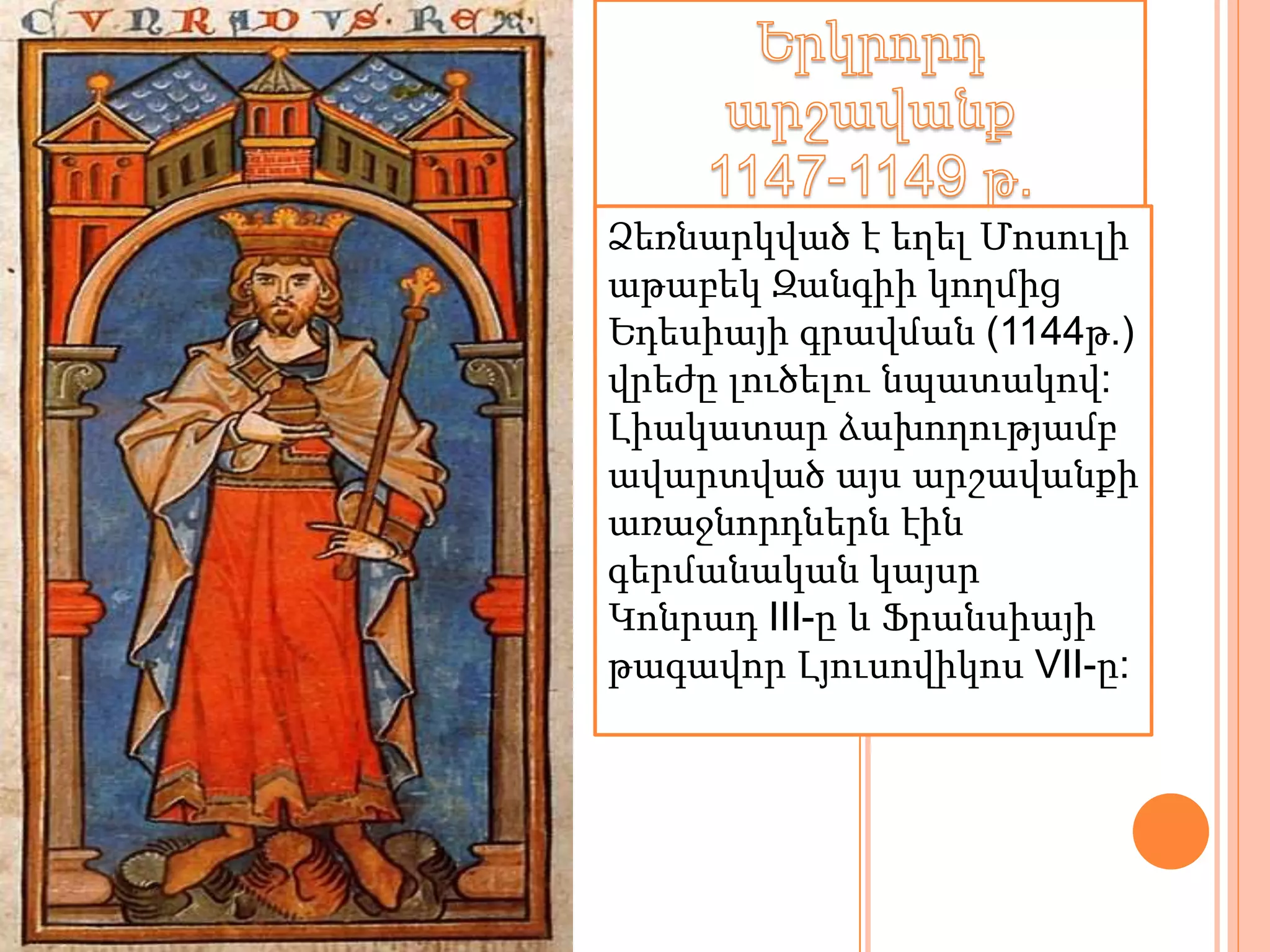 Ձեռնարկված է եղել Մոսուլի 
աթաբեկ Զանգիի կողմից 
Եդեսիայի գրավման (1144թ.) 
վրեժը լուծելու նպատակով: 
Լիակատար ձախողությամբ 
ավարտված այս արշավանքի 
առաջնորդներն էին 
գերմանական կայսր 
Կոնրադ III-ը և Ֆրանսիայի 
թագավոր Լյուսովիկոս VII-ը: 
 