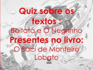 Quiz sobre os 
textos : 
Boitatá e O Negrinho 
Presentes no livro: 
O Saci de Monteiro 
Lobato 
 