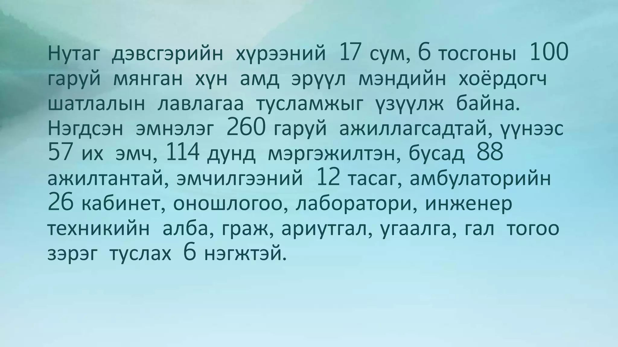Нутаг дэвсгэрийн хүрээний 17 сум, 6 тосгоны 100 
гаруй мянган хүн амд эрүүл мэндийн хоёрдогч 
шатлалын лавлагаа тусламжыг үзүүлж байна. 
Нэгдсэн эмнэлэг 260 гаруй ажиллагсадтай, үүнээс 
57 их эмч, 114 дунд мэргэжилтэн, бусад 88 
ажилтантай, эмчилгээний 12 тасаг, амбулаторийн 
26 кабинет, оношлогоо, лаборатори, инженер 
техникийн алба, граж, ариутгал, угаалга, гал тогоо 
зэрэг туслах 6 нэгжтэй. 
 
