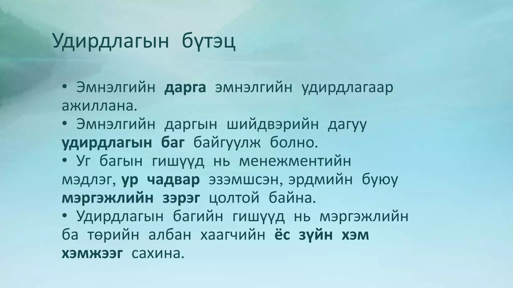 Удирдлагын бүтэц 
• Эмнэлгийн дарга эмнэлгийн удирдлагаар 
ажиллана. 
• Эмнэлгийн даргын шийдвэрийн дагуу 
удирдлагын баг байгуулж болно. 
• Уг багын гишүүд нь менежментийн 
мэдлэг, ур чадвар эзэмшсэн, эрдмийн буюу 
мэргэжлийн зэрэг цолтой байна. 
• Удирдлагын багийн гишүүд нь мэргэжлийн 
ба төрийн албан хаагчийн ёс зүйн хэм 
хэмжээг сахина. 
 