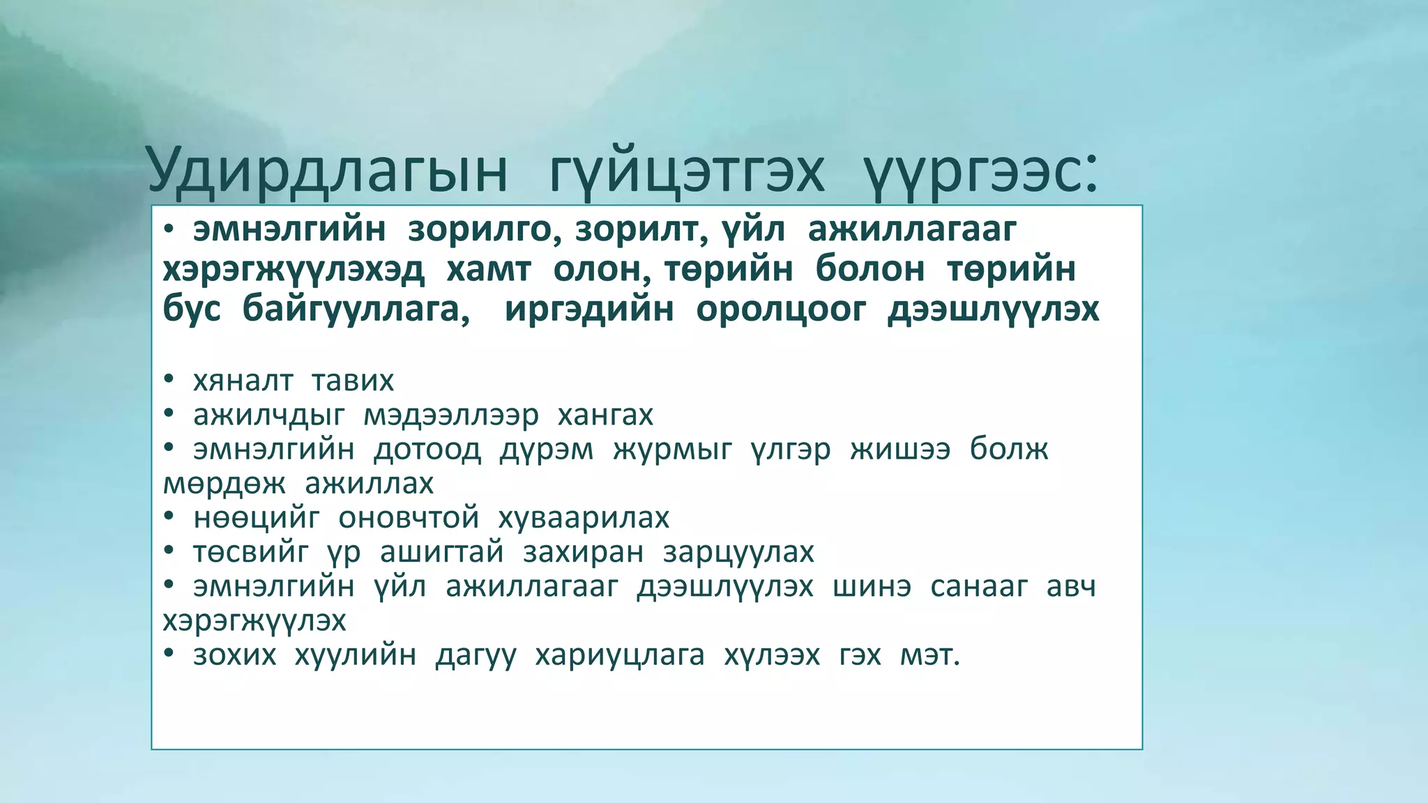Удирдлагын гүйцэтгэх үүргээс: 
• эмнэлгийн зорилго, зорилт, үйл ажиллагааг 
хэрэгжүүлэхэд хамт олон, төрийн болон төрийн 
бус байгууллага, иргэдийн оролцоог дээшлүүлэх 
• хяналт тавих 
• ажилчдыг мэдээллээр хангах 
• эмнэлгийн дотоод дүрэм журмыг үлгэр жишээ болж 
мөрдөж ажиллах 
• нөөцийг оновчтой хуваарилах 
• төсвийг үр ашигтай захиран зарцуулах 
• эмнэлгийн үйл ажиллагааг дээшлүүлэх шинэ санааг авч 
хэрэгжүүлэх 
• зохих хуулийн дагуу хариуцлага хүлээх гэх мэт. 
 