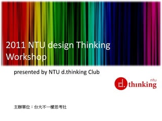 2011 NTU design Thinking 
Workshop 
presented by NTU d.thinking Club 
主辦單位：台大不一樣思考社 
 