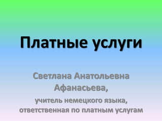 Платные услуги 
Светлана Анатольевна 
Афанасьева, 
учитель немецкого языка, 
ответственная по платным услугам 
 