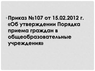 • Приказ №107 от 15.02.2012 г. 
«Об утверждении Порядка 
приема граждан в 
общеобразовательные 
учреждения» 
 