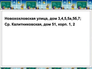 Новохохловская улица, дом 3,4,5,5а,5б,7; 
Ср. Калитниковская, дом 51, корп. 1, 2 
 