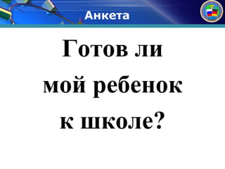 Анкета 
Готов ли 
мой ребенок 
к школе? 
 