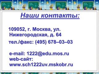 Наши контакты: 
109052, г. Москва, ул. 
Нижегородская, д. 64 
тел./факс: (495) 678–03–03 
e-mail: 1222@edu.mos.ru 
wеb-сайт: 
www.sch1222uv.mskobr.ru 
