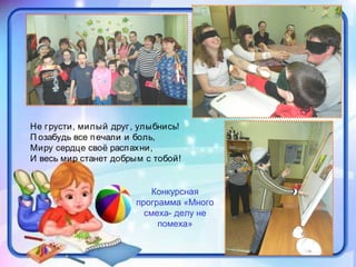 Не грусти, милый друг, улыбнись!
П озабудь все печали и боль,
Миру сердце своё распахни,
И весь мир станет добрым с тобой!
Конкурсная
программа «Много
смеха- делу не
помеха»
 