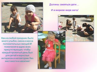Должны смеяться дети…
И в мирном мире жить!
,Как и в любой праздник было
,многоулыбок смехаи масса
!положительныхэмоций И
пожелания в адрес всех
,присутствующих чтобы
каждый прожитый деньбыл
для детей и взрослых
,интересен и неповторим без
!жестокости и насилия
 