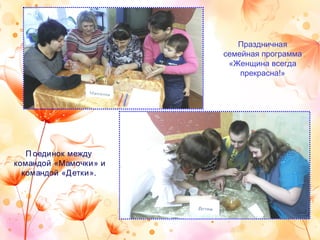 П оединок между 
командой «Мамочки» и
командой «Детки».
Праздничная
семейная программа
«Женщина всегда
прекрасна!»
 