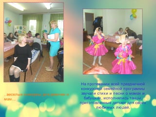 …веселые конкурсы для девочек и
мам….
На протяжении всей праздничной
конкурсной семейной программы
звучали стихи и песни о мамах и
бабушках, исполнялись танцы,
приготовленные детьми для своих
лю бимых лю дей.
 
