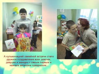 А кульминацией семейной встречи стало
дружное поздравление всех девочек,
девушек и женщин с самым первым и
нежным весенним праздником…
 