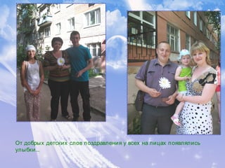 От добрых детских слов поздравления у всех на лицах появлялись
улыбки...
 