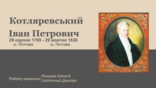 Котляревський 
Іван Петрович 
29 серпня 1769 - 29 жовтня 1838 
м. Полтава м. Полтава 
Роботу виконали: 
Піскунов Олексій 
...
