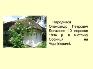 Народився 
Олександр Петрович 
Довженко 10 вересня 
1894 р. в містечку 
Сосниця на 
Чернігівщині. 
 