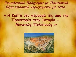 Εκπαιδευτικό Πρόγραμμα με Πολιτιστικό 
θέμα ιστορικού περιεχομένου με τίτλο 
« Η Κρήτη στο πέρασμά της από την 
Προϊστορία στην Ιστορία - 
Μινωικός Πολιτισμός » 
 