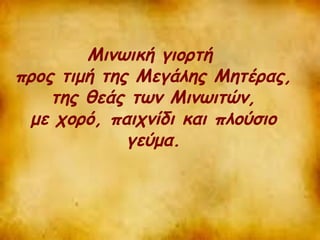 Μινωική γιορτή 
προς τιμή της Μεγάλης Μητέρας, 
της θεάς των Μινωιτών, 
με χορό, παιχνίδι και πλούσιο 
γεύμα. 
 