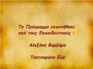 Το Πρόγραμμα εκπονήθηκε 
από τους Εκπαιδευτικούς : 
Αλεξάκη Βαρβάρα 
Τσατσαράκη Εύα 
 