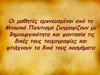 Οι μαθητές εμπνευσμένοι από το 
Μινωικό Πολιτισμό ζωγραφίζουν με 
δημιουργικότητα και φαντασία τις 
δικές τους τοιχογραφίες και 
φτιάχνουν τα δικά τους κοσμήματα 
 