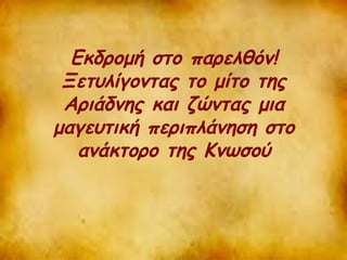 Εκδρομή στο παρελθόν! 
Ξετυλίγοντας το μίτο της 
Αριάδνης και ζώντας μια 
μαγευτική περιπλάνηση στο 
ανάκτορο της Κνωσού 
 