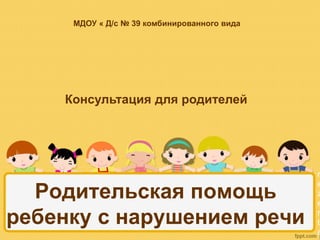 МДОУ « Д/с № 39 комбинированного вида 
Родительская помощь 
ребенку с нарушением речи 
r 
e 
z 
e 
n 
t 
a 
c 
Консультация для родителей 
 