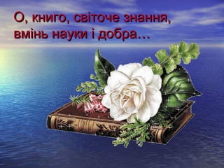 ОО,, ккннииггоо,, ссввііттооччее ззннаанннняя,, 
ввмміінньь ннааууккии іі ддооббрраа…… 
 