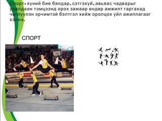 Спорт- хүний бие бялдар, сэтгэхүй, авьяас чадварыг 
уралдаан тэмцээнд орох замаар өндөр амжилт гаргахад 
чиглүүлэн эрчимтэй бэлтгэл хийж оролцох үйл ажиллагааг 
хэлнэ. 
СПОРТ 
 